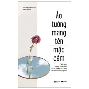 Ảo Tưởng Mang Tên Mặc Cảm: Cách Sống Không Tranh Đấu Để Tận Hưởng Mỗi Ngày An Nhiên Và Trong Trẻo