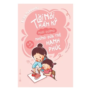 Lời Nói Thần Kỳ Nuôi Dưỡng Những Đứa Trẻ Hạnh Phúc: từ 0 6 tuổi (Tái bản 2024)