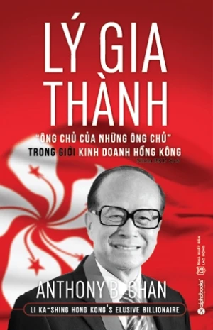 Lý Gia Thành - Ông Chủ Của Những Ông Chủ Trong Giới Kinh Doanh Hồng Kông (Tái Bản)