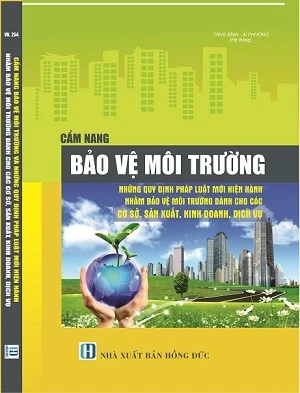 Sách Cẩm Nang Bảo Vệ Môi Trường Những Quy Định Pháp Luật Mới Hiện Hành Nhằm Bảo Vệ Môi Trường Dành Cho Các Cơ Sở Sản Xuất