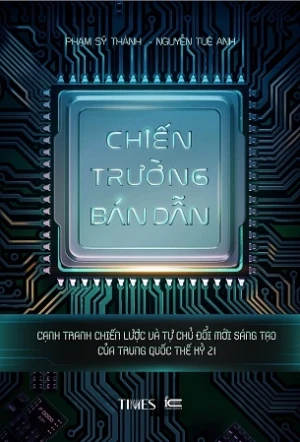 (Bìa Cưng) Chiến Trường Bán Dẫn - Cạnh tranh chiến lược và tự chủ đổi mới sáng tạo của Trung Quốc thế kỷ 21 - Phạm Sỹ Thành, Nguyễn Tuệ Anh
