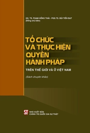 Tổ chức và thực hiện quyền hành pháp trên thế giới và ở Việt Nam (sách chuyên khảo) - GS.TS Phạm Hồng Thái, PGS.TS Bùi Tiến Đạt